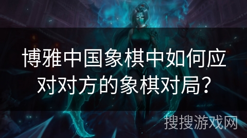 博雅中国象棋中如何应对对方的象棋对局？