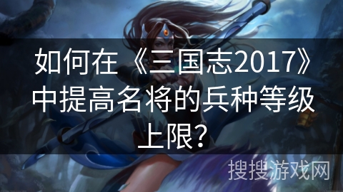 如何在《三国志2017》中提高名将的兵种等级上限？