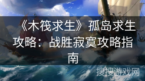 《木筏求生》孤岛求生攻略：战胜寂寞攻略指南