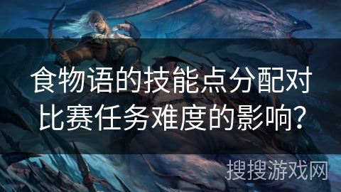 食物语的技能点分配对比赛任务难度的影响？