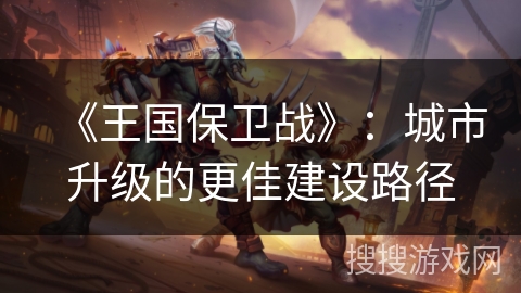 《王国保卫战》:城市升级的更佳建设路径 《王国保卫战》:城市升级的更佳建设路径