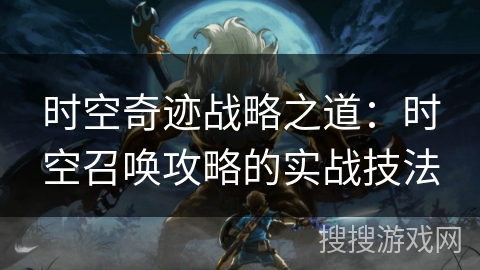 时空奇迹战略之道:时空召唤攻略的实战技法 时空奇迹战略之道:时空召唤攻略的实战技法