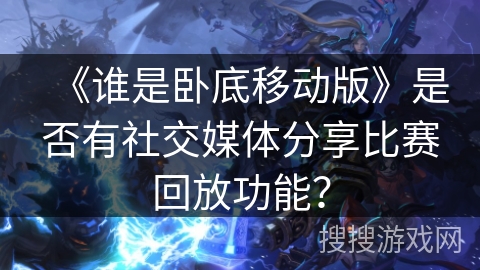 《谁是卧底移动版》是否有社交媒体分享比赛回放功能？