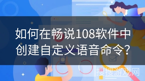 如何在畅说108软件中创建自定义语音命令？