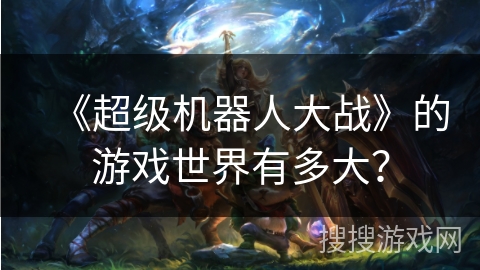 《超级机器人大战》的游戏世界有多大？