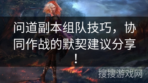 问道副本组队技巧，协同作战的默契建议分享！