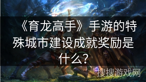 《育龙高手》手游的特殊城市建设成就奖励是什么？