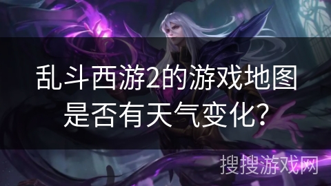 乱斗西游2的游戏地图是否有天气变化？