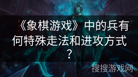 《象棋游戏》中的兵有何特殊走法和进攻方式？