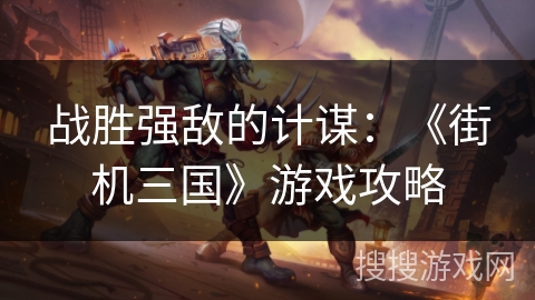 战胜强敌的计谋：《街机三国》游戏攻略