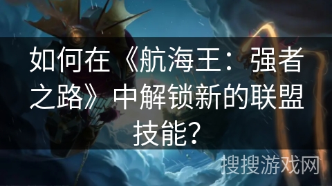 如何在《航海王：强者之路》中解锁新的联盟技能？