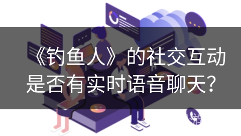 《钓鱼人》的社交互动是否有实时语音聊天？