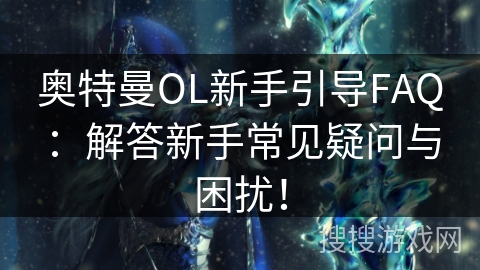 奥特曼OL新手引导FAQ:解答新手常见疑问与困扰! 奥特曼OL新手引导FAQ:解答新手常见疑问与困扰!