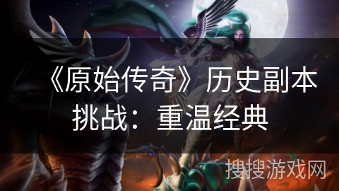 《原始传奇》历史副本挑战:重温经典 《原始传奇》历史副本挑战:重温经典