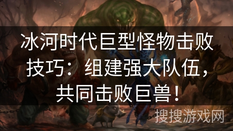 冰河时代巨型怪物击败技巧:组建强大队伍,共同击败巨兽! 冰河时代巨型怪物击败技巧:组建强大队伍,共同击败巨兽!