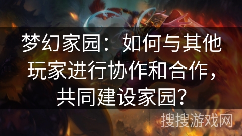 梦幻家园:如何与其他玩家进行协作和合作,共同建设家园? 梦幻家园:如何与其他玩家进行协作和合作,共同建设家园?