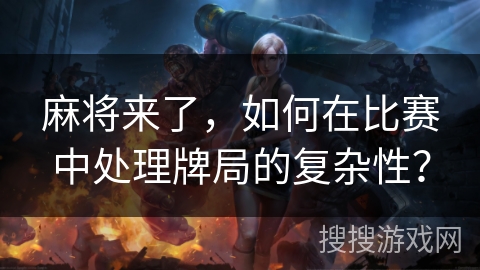 麻将来了，如何在比赛中处理牌局的复杂性？