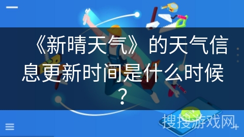 《新晴天气》的天气信息更新时间是什么时候? 《新晴天气》的天气信息更新时间是什么时候?