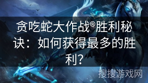贪吃蛇大作战®胜利秘诀：如何获得最多的胜利？