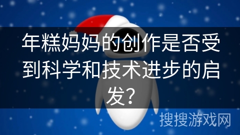 年糕妈妈的创作是否受到科学和技术进步的启发？