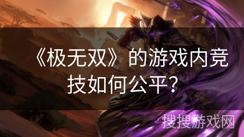 《极无双》的游戏内竞技如何公平? 《极无双》的游戏内竞技如何公平?