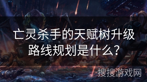 亡灵杀手的天赋树升级路线规划是什么? 亡灵杀手的天赋树升级路线规划是什么?