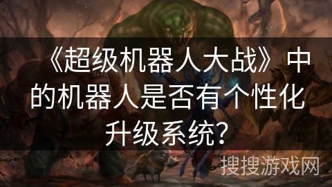 《超级机器人大战》中的机器人是否有个性化升级系统？
