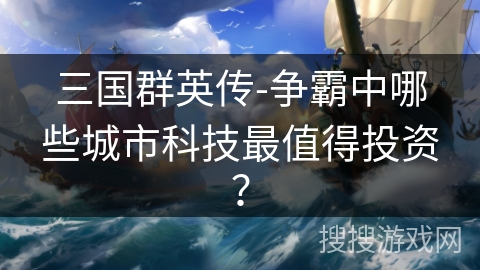 三国群英传-争霸中哪些城市科技最值得投资？