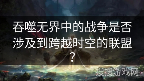 吞噬无界中的战争是否涉及到跨越时空的联盟？