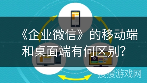《企业微信》的移动端和桌面端有何区别？
