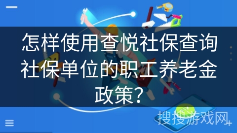 怎样使用查悦社保查询社保单位的职工养老金政策？