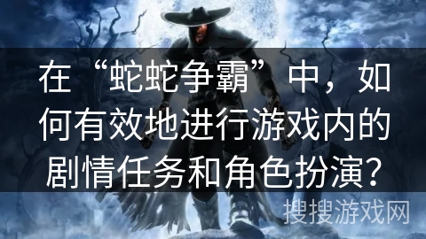在“蛇蛇争霸”中，如何有效地进行游戏内的剧情任务和角色扮演？