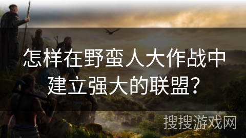 怎样在野蛮人大作战中建立强大的联盟? 怎样在野蛮人大作战中建立强大的联盟?