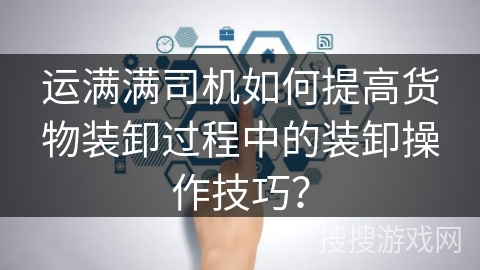 运满满司机如何提高货物装卸过程中的装卸操作技巧？