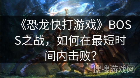 《恐龙快打游戏》BOSS之战，如何在最短时间内击败？