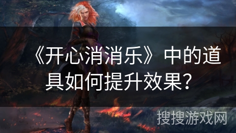 《开心消消乐》中的道具如何提升效果? 《开心消消乐》中的道具如何提升效果?