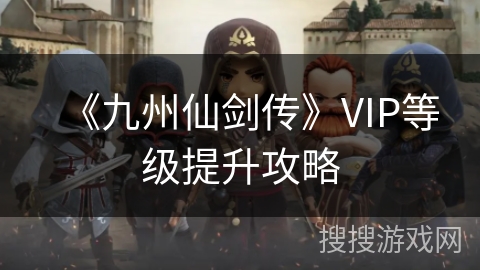 《九州仙剑传》VIP等级提升攻略 《九州仙剑传》VIP等级提升攻略