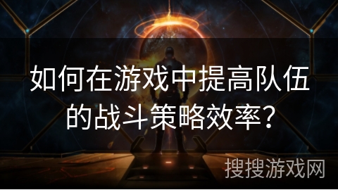 如何在游戏中提高队伍的战斗策略效率？