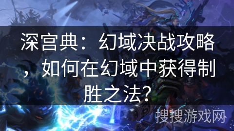 深宫典:幻域决战攻略,如何在幻域中获得制胜之法? 深宫典:幻域决战攻略,如何在幻域中获得制胜之法?