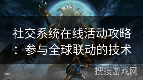 社交系统在线活动攻略:参与全球联动的技术 社交系统在线活动攻略:参与全球联动的技术