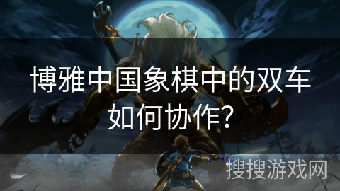 博雅中国象棋中的双车如何协作? 博雅中国象棋中的双车如何协作?