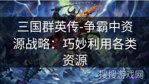 三国群英传-争霸中资源战略：巧妙利用各类资源
