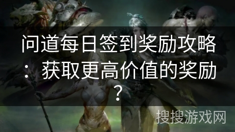 问道每日签到奖励攻略：获取更高价值的奖励？