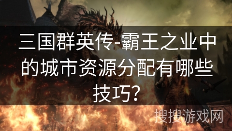 三国群英传-霸王之业中的城市资源分配有哪些技巧？