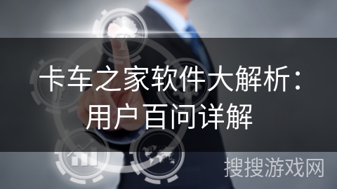 卡车之家软件大解析：用户百问详解