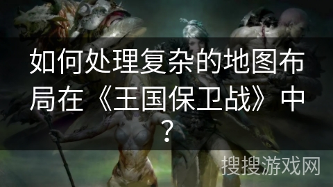 如何处理复杂的地图布局在《王国保卫战》中？