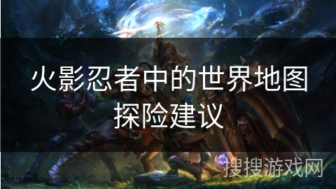 火影忍者中的世界地图探险建议