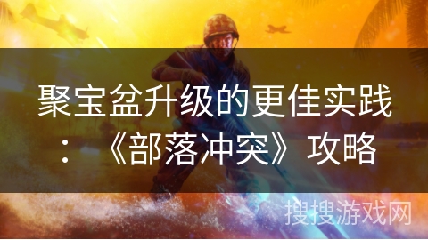 聚宝盆升级的更佳实践：《部落冲突》攻略