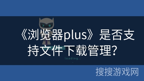 《浏览器plus》是否支持文件下载管理？