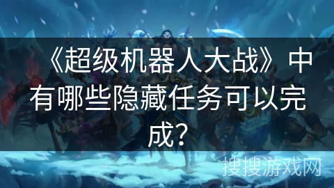 《超级机器人大战》中有哪些隐藏任务可以完成？